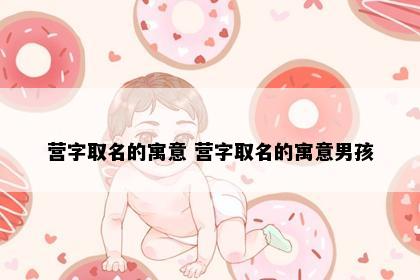 营字取名的寓意 营字取名的寓意男孩
