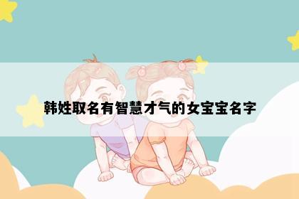 韩姓取名有智慧才气的女宝宝名字